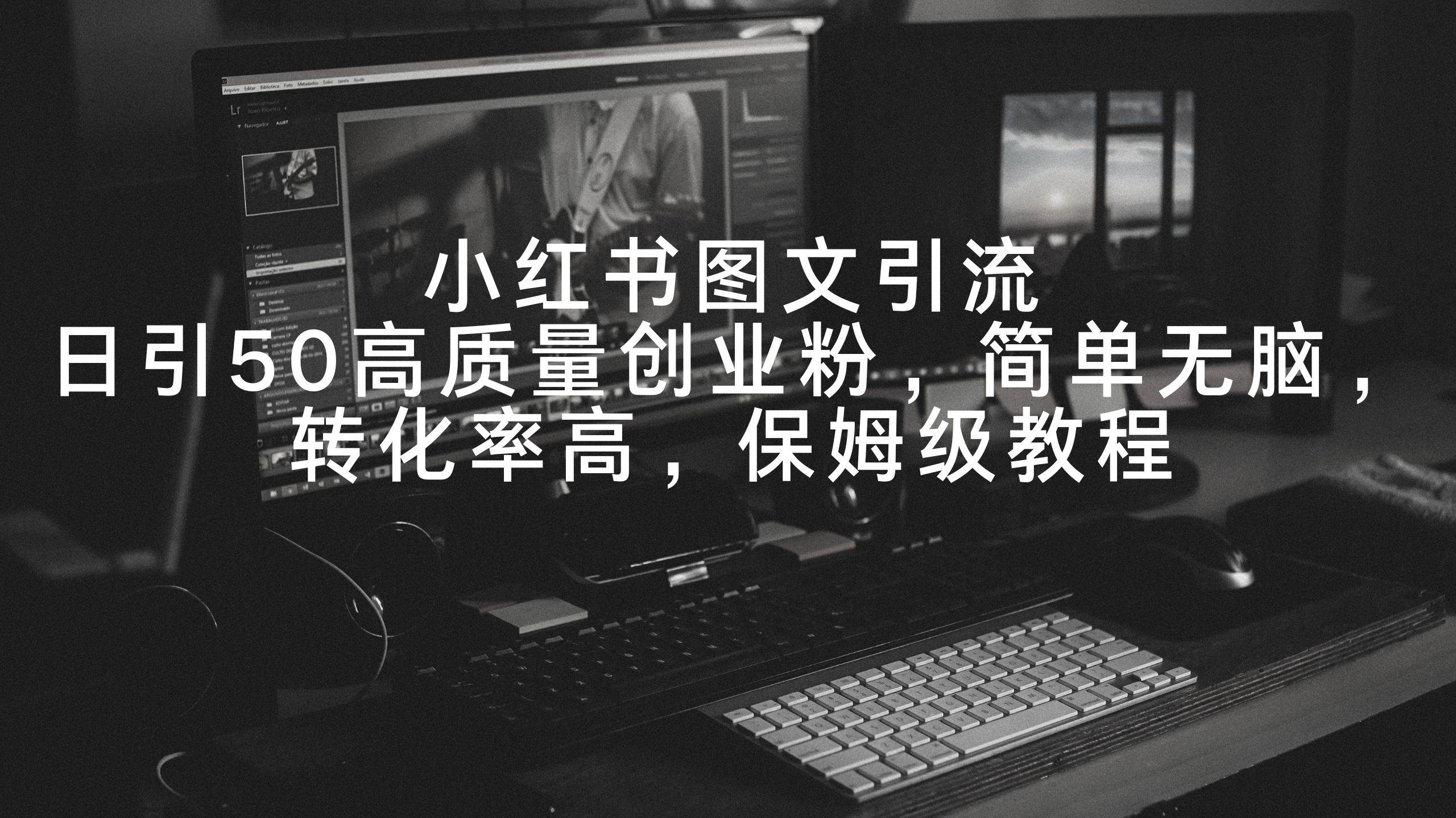小红书图文引流，日引50高质量创业粉，简单无脑，转化率高，保姆级教程-凤来社资源库