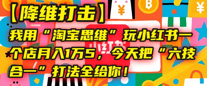 【降维打击】我用“淘宝思维”玩小红书，一个店月入1万5，今天把“六技合一”打法全给你！-凤来社资源库