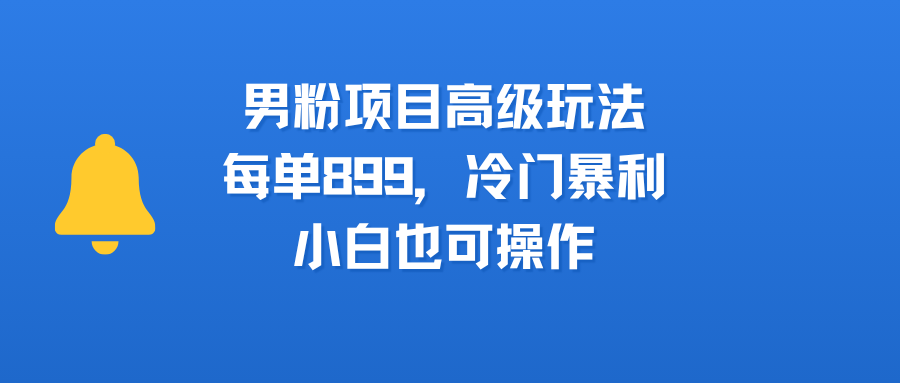 男粉项目高级玩法，每单899，冷门暴利，小白也可操作-凤来社资源库