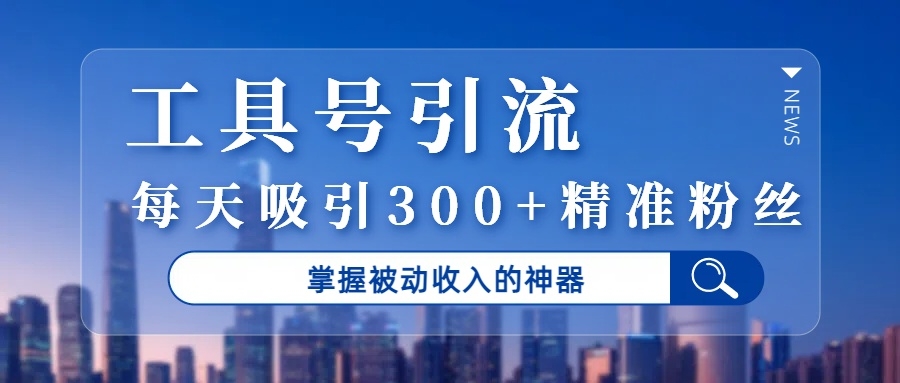 工具号引流，掌握被动收入的神器，每天吸引300+精准粉丝-凤来社资源库
