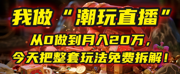 做“潮玩直播”，从0做到月入20万，今天把整套玩法免费拆解！-凤来社资源库