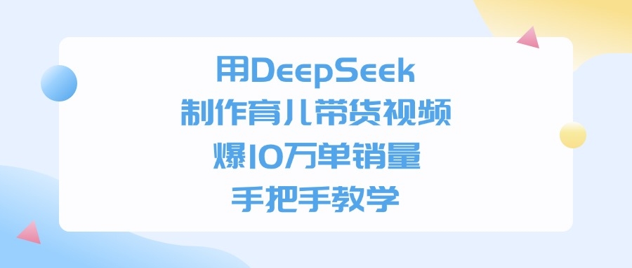 用DeepSeek制作育儿带货视频，手把手教学，爆10万单销量-凤来社资源库