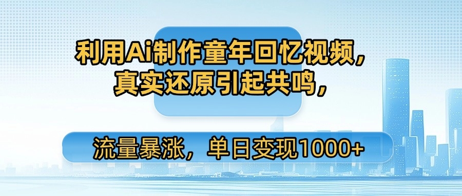 利用Ai制作童年回忆视频，真实还原引起共鸣，流量暴涨，单日变现1000+-凤来社资源库
