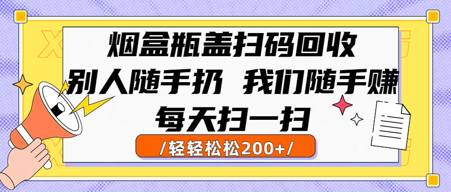 烟盒瓶盖扫码回收，别人随手扔 我们随手赚，闷声发大财，每天扫一扫轻轻松松200+-凤来社资源库