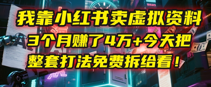 我靠“小红书卖虚拟资料”，3个月赚了4万+，今天把整套打法免费拆给你看！-凤来社资源库