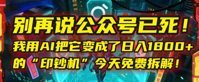 别再说公众号已死！我用AI把它变成了日入1800+的“印钞机”，今天免费拆解！-凤来社资源库