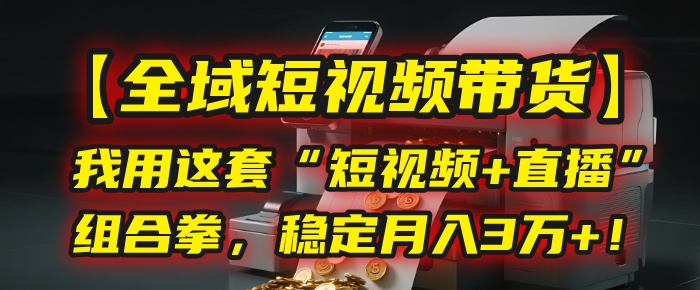 【全域短视频带货】我用这套“短视频+直播”组合拳，稳定月入3万+！-凤来社资源库
