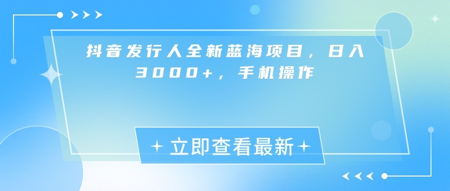抖音发行人全新蓝海项目，日入3000+，手机操作-凤来社资源库