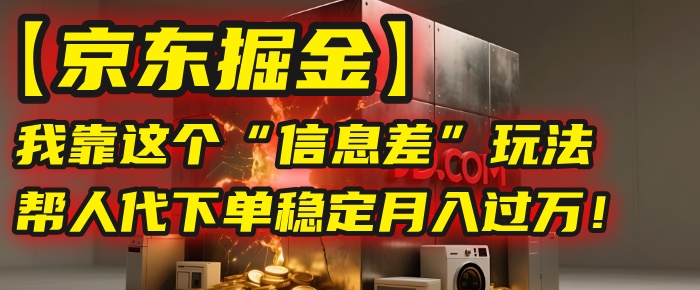 【京东掘金】我靠这个“信息差”玩法，帮人代下单，稳定月入过万！-凤来社资源库