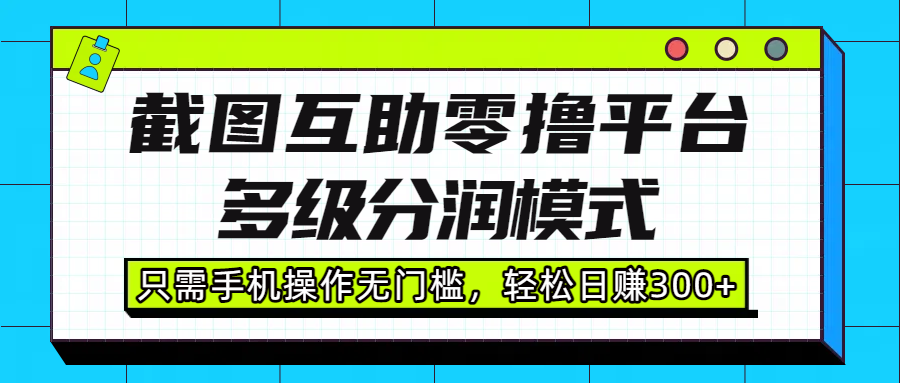 截图互助零撸平台，多级分润模式，只需手机操作无门槛，轻松日赚300+-凤来社资源库