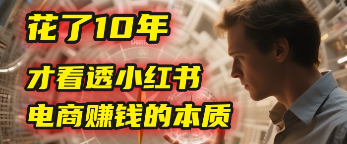 我花了10年，才看透小红书电商赚钱的2个字：本质-凤来社资源库