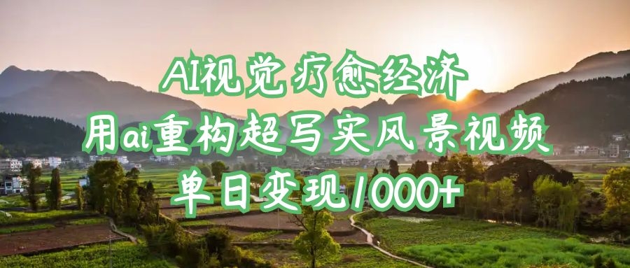 AI视觉疗愈经济：用ai重构超写实风景视频，单日变现1000+-凤来社资源库
