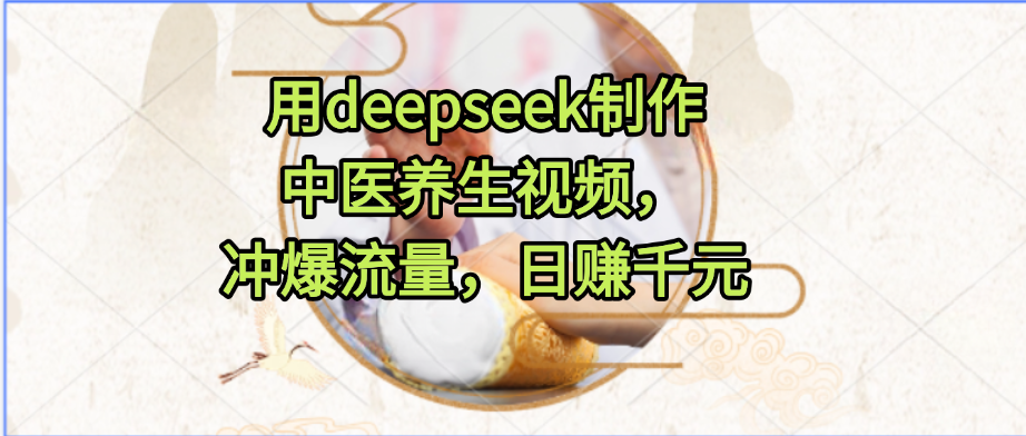 用deepseek制作中医养生视频，冲爆流量，日赚千元-凤来社资源库
