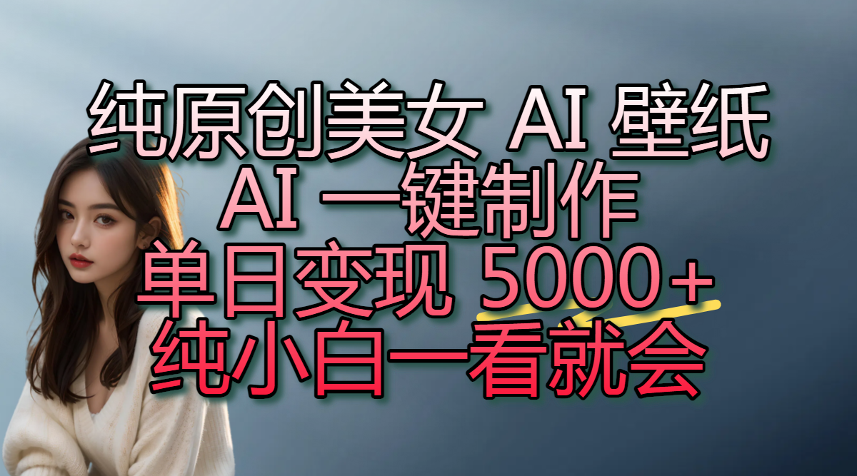 纯原创美女 AI 壁纸玩法，AI 一键制作，单日变现 5000+，纯小白一看就会-凤来社资源库