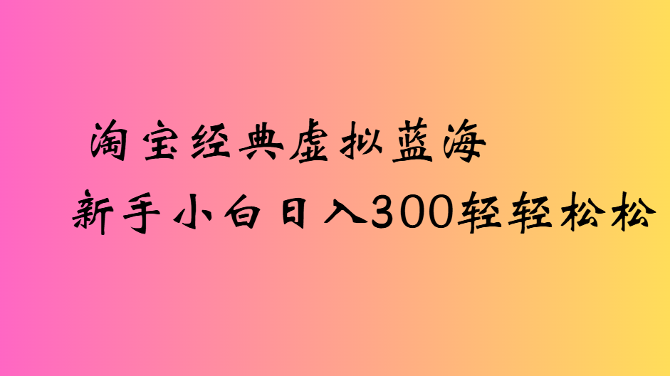 淘宝经典虚拟蓝海新手小白日入300轻轻松松-凤来社资源库