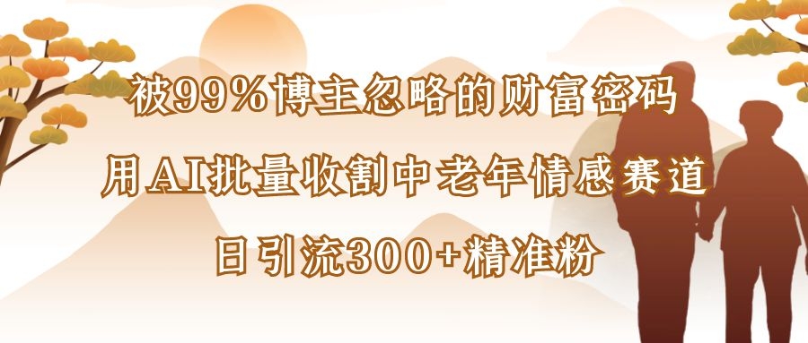 被99%博主忽略的财富密码：用AI批量收割中老年情感赛道，日引流300+精准粉-凤来社资源库