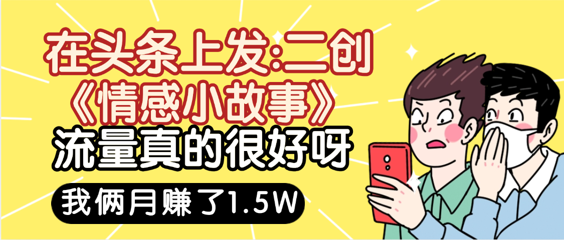 惊叹！在头条上发：二创《情感小故事》流量超级爆，我俩月单号赚了1.5W，熟悉后可以多账户操作哦！-凤来社资源库