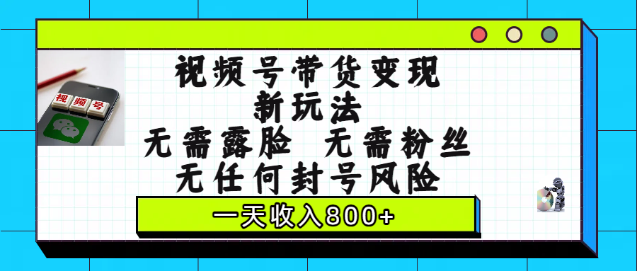 视频号带货变现新玩法，无需露脸，无需粉丝，无任何封号风险，一天收入800+-凤来社资源库