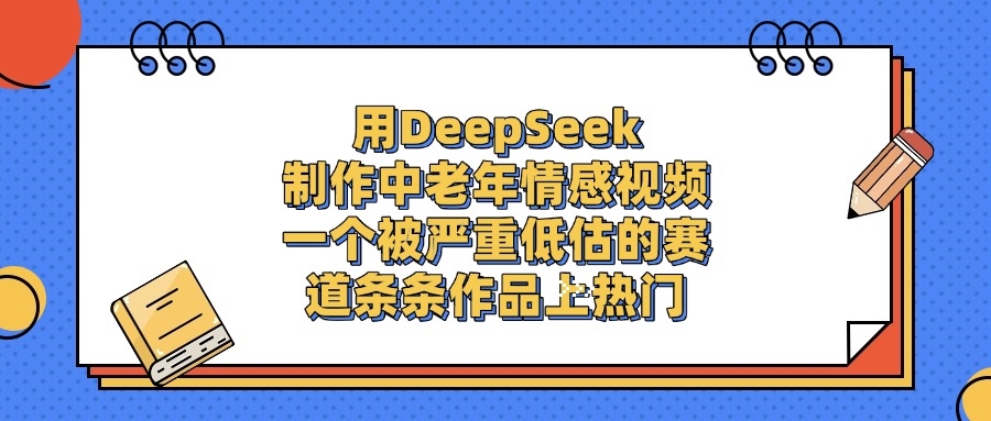 用DeepSeek制作，中老年情感视频，一个被严重低估的赛道，条条作品上热门-凤来社资源库