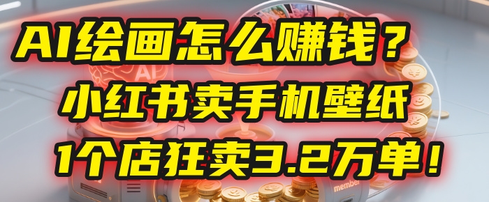 AI绘画怎么赚钱？2025年“手机壁纸”项目：0成本，1个店狂卖3.2万单！(小红书)-凤来社资源库