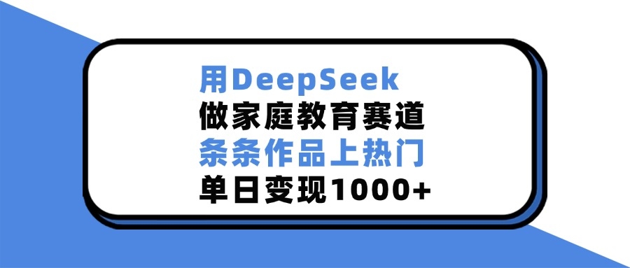 用DeepSeek做，家庭教育赛道，条条作品上热门，单日变现1000+-凤来社资源库