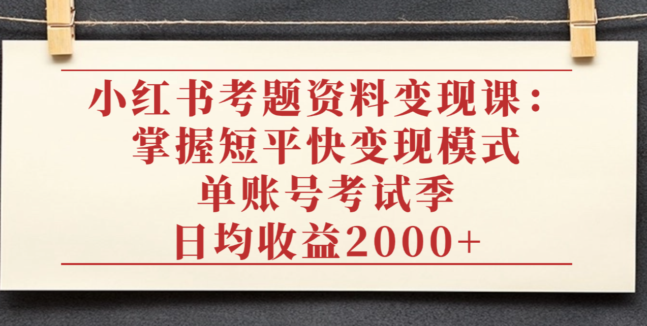 小红书考题资料变现课：掌握短平快变现模式，单账号考试季日均收益2000元-凤来社资源库