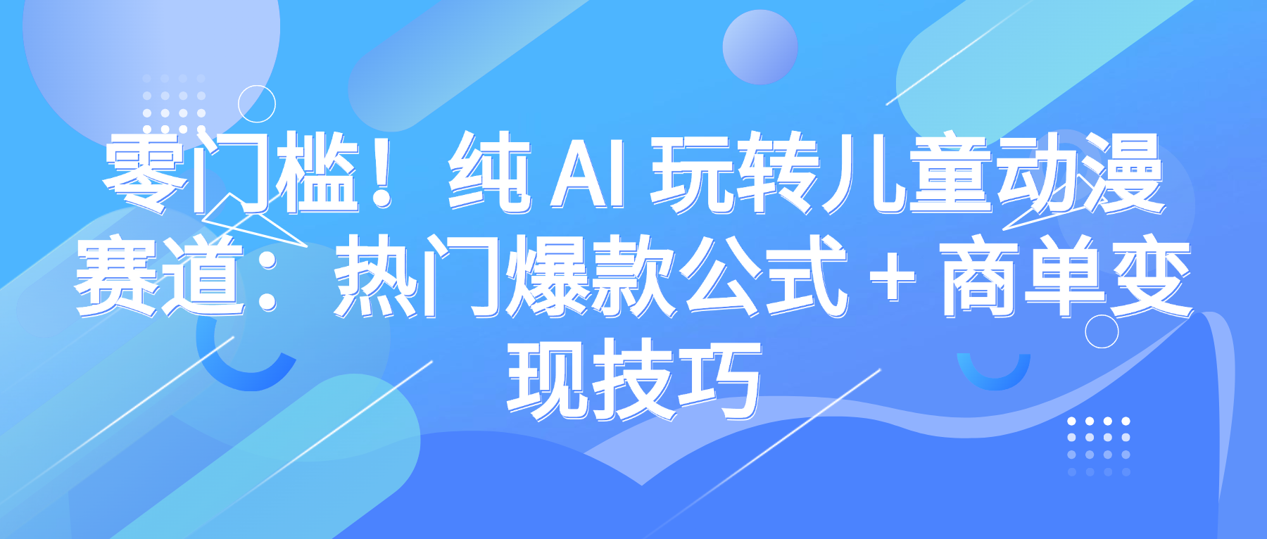 零门槛！纯 AI 玩转儿童动漫赛道：热门爆款公式 + 商单变现技巧-凤来社资源库