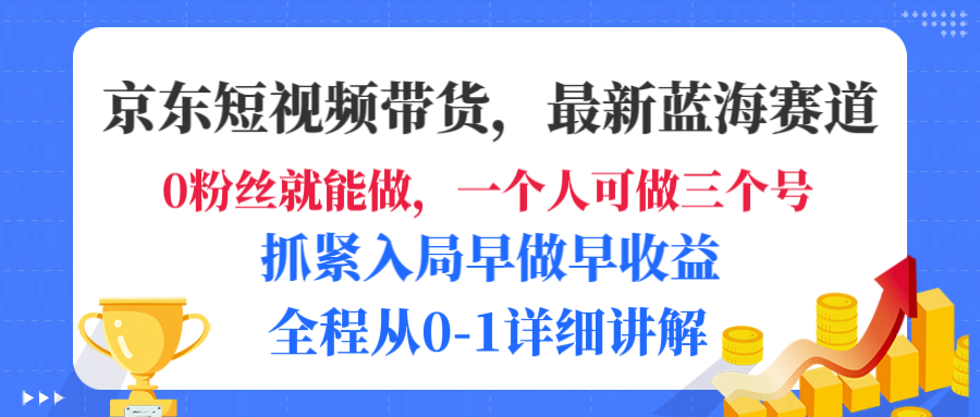 京东短视频带货，最新蓝海赛道，发视频长尾流量，未来几年躺赚被动收益，全程从0-1详细讲解-凤来社资源库
