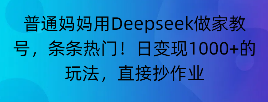 “普通妈妈用Deepseek做家教号，条条热门！日变现1000+的玩法，直接抄作业”-凤来社资源库