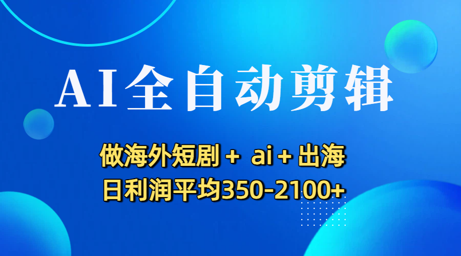 AI全自动剪辑，做海外短剧+ ai+出海 日利润平均350-2100+-凤来社资源库