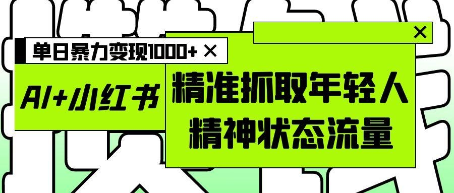 AI+小红书图文，精准抓取年轻人精神状态流量，单日暴力变现1000+-凤来社资源库